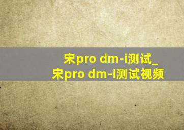 宋pro dm-i测试_宋pro dm-i测试视频